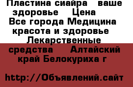 Пластина сиайра - ваше здоровье. › Цена ­ 1 - Все города Медицина, красота и здоровье » Лекарственные средства   . Алтайский край,Белокуриха г.